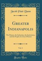 Greater Indianapolis ;the History, the Industries, the Institutions, and the People of a City of Homes; Volume 1 136275742X Book Cover