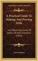 A Practical Guide To Making And Proving Wills: And Obtaining Grants Of Letters Of Administration 1436745160 Book Cover