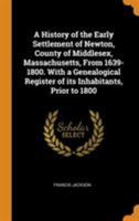 A History of the Early Settlement of Newton, County of Middlesex, Massachusetts, from 1639-1800. with a Genealogical Register of Its Inhabitants, Prior to 1800 0344899586 Book Cover