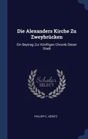 Die Alexanders Kirche Zu Zweybr�cken: Ein Beytrag Zur K�nftigen Chronik Dieser Stadt 134042486X Book Cover