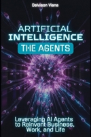 ARTIFICIAL INTELLIGENCE: THE AGENTS: Leveraging AI Agents to Reinvent Business, Work, and Life B0FL857G9Z Book Cover