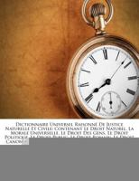 Dictionnaire Universel Raisonné De Justice Naturelle Et Civile: Contenant Le Droit Naturel, La Morale Universelle, Le Droit Des Gens, Le Droit ... L?histoire Littéraire... 1275176445 Book Cover
