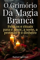 O Grimório da Magia Branca: Feitiços e Rituais para o Amor, a Sorte, a Proteção e o Dinheiro (Portuguese Edition) B0G5GDL1L8 Book Cover