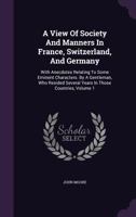 A View of Society and Manners in France, Switzerland, and Germany: With Anecdotes Relating to Some Eminent Characters. by a Gentleman, Who Resided Several Years in Those Countries, Volume 1 1147087032 Book Cover