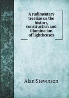A Rudimentary Treatise on the History, Construction, and Illumination of Lighthouses 1014773075 Book Cover