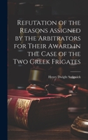Refutation of the Reasons Assigned by the Arbitrators for Their Award in the Case of the Two Greek Frigates 1021080128 Book Cover