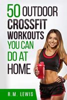 Crossfit Workouts You Can Do at Home: The Top 50 Outdoor Crossfit Workouts You Can Do at Home with No Equipment 1545044236 Book Cover