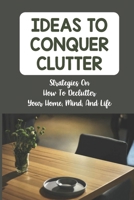 Ideas To Conquer Clutter: Strategies On How To Declutter Your Home, Mind, And Life: Clear Clutter B09FS87974 Book Cover