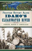 Frontier History Along Idaho's Clearwater River: Pioneers, Miners & Lumberjacks 1626197091 Book Cover