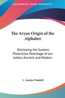 The Aryan Origin Of The Alphabet: Disclosing The Sumero Phoenician Parentage Of Our Letters Ancient And Modern 1578989418 Book Cover