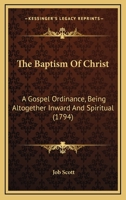 The baptism of Christ, a Gospel ordinance: being altogether inward and spiritual: ... By Job Scott. 1275776817 Book Cover