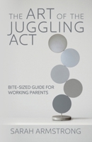 The Art of the Juggling Act: Bite-Sized Guide for Working Parents 0997561327 Book Cover