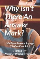 Why Isn't There An Answer Mark?: 104 More Famous Sayings (No One Ever Said) B0B929ZYJ4 Book Cover