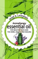 Essential Oils for Beauty& Skin Care, the Home, Health and Healing: 60+ Most Useful Non-Toxic Homemade DIY Essential Oil Recipes for Beginners and Beyond 1541355849 Book Cover