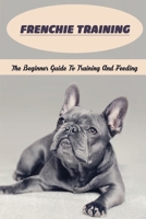 Frenchie Training: The Beginner Guide To Training And Feeding: Raising A Frenchie B09CC74NS2 Book Cover