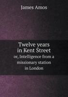 Twelve Years in Kent Street Or, Intelligence from a Missionary Station in London 5518713169 Book Cover