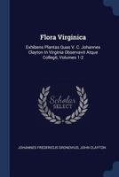 Flora Virginica: Exhibens Plantas Quas V. C. Johannes Clayton In Virginia Observavit Atque Collegit, Volumes 1-2 1016239866 Book Cover