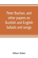 Peter Buchan, and other papers on Scottish and English ballads and songs 9353808057 Book Cover