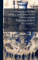 United States Air Force Information Operations Doctrine; Is It Relevant? 1025077806 Book Cover