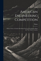 American Engineering Competition: Being a Series of Articles Resulting From an Investigation Made by "The Times", London 1022764101 Book Cover