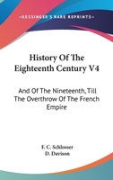 History Of The Eighteenth Century V4: And Of The Nineteenth, Till The Overthrow Of The French Empire 1163304344 Book Cover
