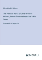 The Poetical Works of Oliver Wendell Holmes; Poems from the Breakfast Table Series: Volume 06 - in large print 3387065728 Book Cover