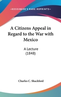 A Citizens Appeal in Regard to the War with Mexico: A Lecture 0548691932 Book Cover