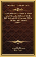The Entire Works Of The Rev. Robert Hall, With A Brief Memoir Of His Life And A Critical Estimate Of His Character And Writings 0548752885 Book Cover