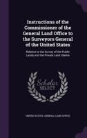 Instructions of the Commissioner of the General Land Office to the Surveyors General of the United States: Relative to the Survey of the Public Lands and the Private Land Claims 1340940787 Book Cover