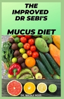THE IMPROVED DR SEBI'S MUCUS DIET: cleanse, detoxify and eradicate mucus completely out of your body system by using Dr. Sebi's cleansing alkaline diet. B089J3TQ68 Book Cover