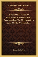 Report Of The Trial Of Brig. General William Hull; Commanding The Northwestern Army Of The United States 1163782998 Book Cover