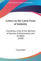 Letters On The Latest Form Of Infidelity: Including A View Of The Opinions Of Spinoza, Schleiermacher, And Dewette 1164935399 Book Cover