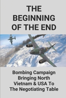 The Beginning Of The End: Bombing Campaign Bringing North Vietnam & USA To The Negotiating Table: B 52 Missions Over Vietnam null Book Cover