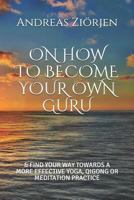 ON HOW TO BECOME YOUR OWN GURU: & FIND YOUR WAY TOWARDS A MORE EFFECTIVE YOGA, QIGONG OR MEDITATION PRACTICE 1794513639 Book Cover