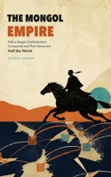 The Mongol Empire: How a Steppe Confederation Conquered and Then Governed Half the World B0HDLXTBY1 Book Cover