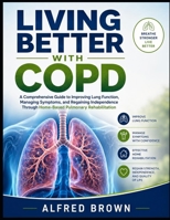 LIVING BETTER WITH COPD: A Comprehensive Guide to Improving Lung Function, Managing Symptoms, and Regaining Independence Through Home-Based Pulmonary Rehabilitation B0HDH5CZC4 Book Cover
