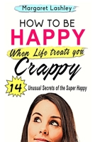 How To Be Happy When Life Treats You Crappy: 14 Unusual Secrets of the Super Happy 0998580910 Book Cover