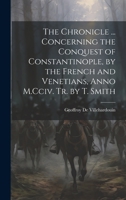 The Chronicle ... Concerning the Conquest of Constantinople, by the French and Venetians, Anno M.Cciv. Tr. by T. Smith 1019983124 Book Cover