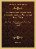 The Faith of the People Called Quakers, in Our Lord and Saviour Jesus Christ: Set Forth in Various E 1017916926 Book Cover