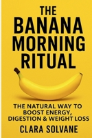 The Banana Morning Ritual: The Natural Way to Boost Energy, Digestion & Weight Loss - Quick and Healthy Morning Ritual for Busy People, Students, Professionals and Fitness Lovers B0F42CM876 Book Cover