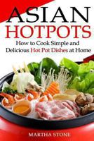 Asian Hotpots: How to Cook Simple and Delicious Hot Pot Dishes at Home 1493784455 Book Cover