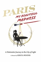 Paris, My Beautiful Madness: A Hedonistic Journey in the City of Light 1667861735 Book Cover