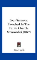 Four Sermons, Preached In The Parish Church, Stowmarket. [followed By] A Sermon After The Funeral Of The Rev. H. Lewis, By C.h. Lowry... 1279104503 Book Cover