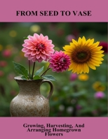From Seed To Vase: Growing, Harvesting, And Arranging Homegrown Flowers B0FRRTQSY4 Book Cover