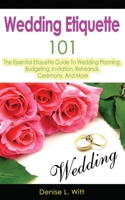Wedding Etiquette 101: The Essential Etiquette Guide To Wedding Planning, Budgeting, Invitation, Rehearsal, Ceremony, And More 1499387733 Book Cover