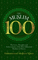 The Muslim 100: The Life, Thought and Achievement of the Most Influential Muslims in History 1847741762 Book Cover