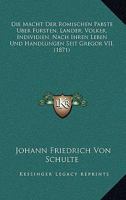 Die Macht Der Romischen Pabste Uber Fursten, Lander, Volker, Individien, Nach Ihren Leben Und Handlungen Seit Gregor VII. (1871) 1167516753 Book Cover