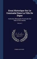 Essai Historique Sur Le Cominalat Dans La Ville De Digne: Institution Minicipale Provencale Des Xiiie Et Xive Siecles, Volume 2 - Primary Source Edition 1377086259 Book Cover