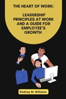 The Heart of Work: Leadership Principles At Work And A Guide For Employee’s Growth B0BJYPTDN8 Book Cover