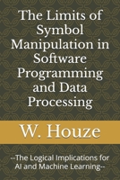 The Limits of Symbol Manipulation in Software Programming and Data Processing: --The Logical Implications for AI and Machine Learning-- B0DXBWRDZZ Book Cover